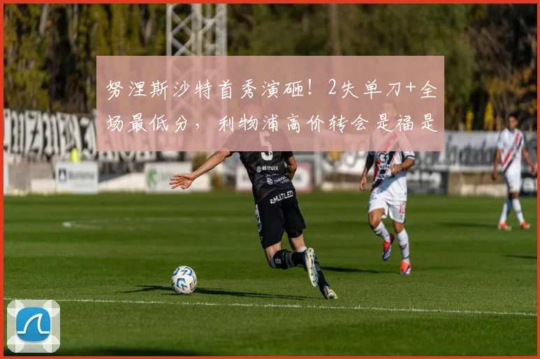 努涅斯沙特首秀演砸！2失单刀+全场最低分，利物浦高价转会是福是祸