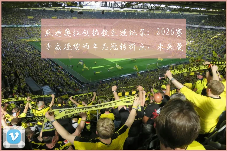 瓜迪奥拉创执教生涯纪录:2026赛季成连续两年无冠转折点,未来曼城如何破局?