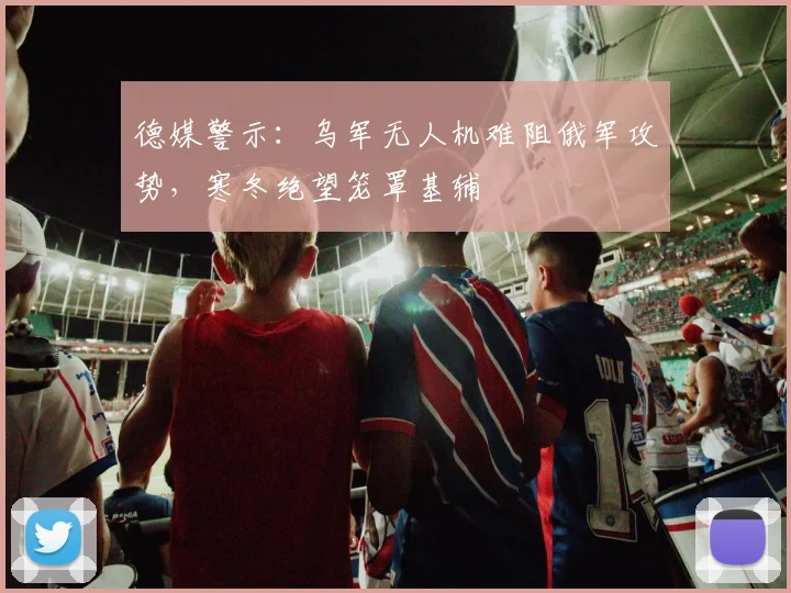 德媒警示：乌军无人机难阻俄军攻势，寒冬绝望笼罩基辅