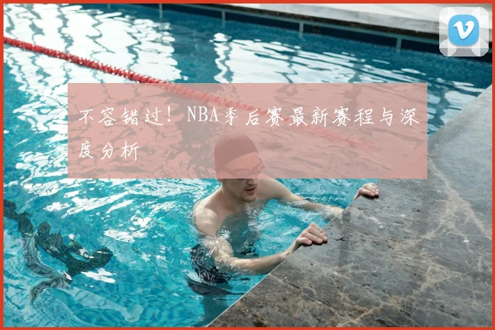 不容错过！NBA季后赛最新赛程与深度分析