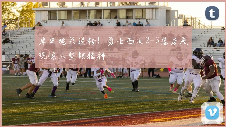 库里绝杀逆转！勇士西决2-3落后展现惊人坚韧精神