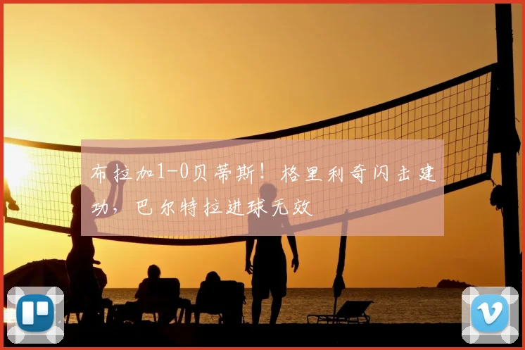 布拉加1-0贝蒂斯！格里利奇闪击建功，巴尔特拉进球无效