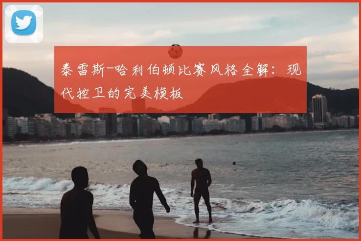 泰雷斯-哈利伯顿比赛风格全解:现代控卫的完美模板