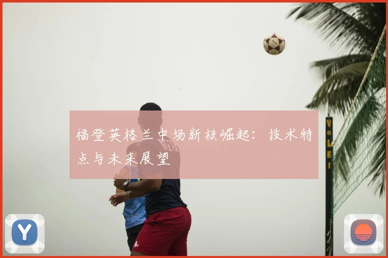 福登英格兰中场新核崛起:技术特点与未来展望