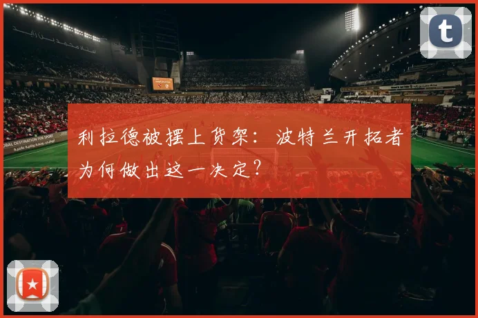 利拉德被摆上货架：波特兰开拓者为何做出这一决定？
