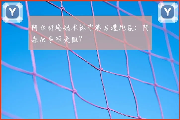 阿尔特塔战术保守赛后遭炮轰：阿森纳争冠受阻？