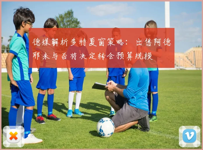 德媒解析多特夏窗策略：出售阿德耶米与否将决定转会预算规模