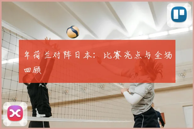 年荷兰对阵日本:比赛亮点与全场回顾