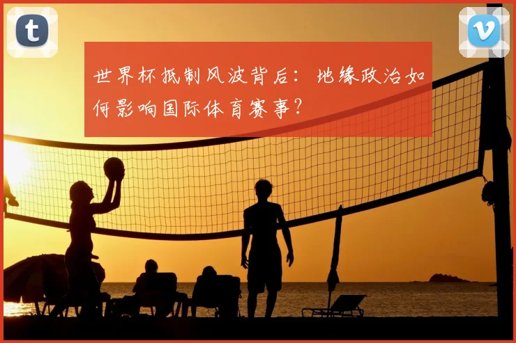 世界杯抵制风波背后：地缘政治如何影响国际体育赛事？