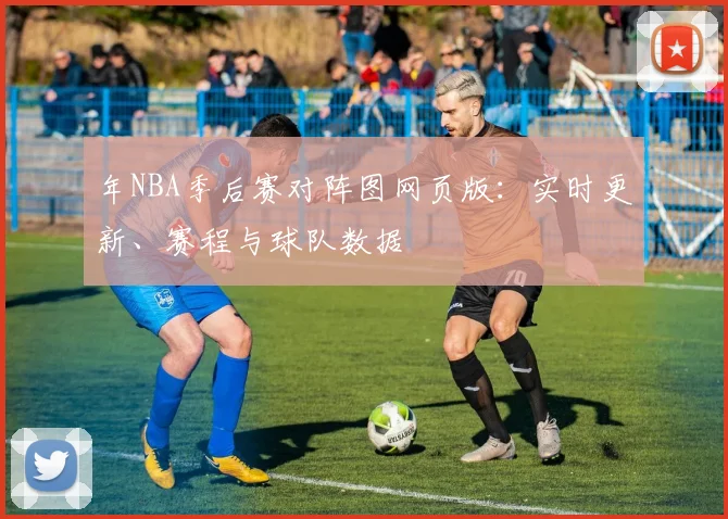 年NBA季后赛对阵图网页版：实时更新、赛程与球队数据