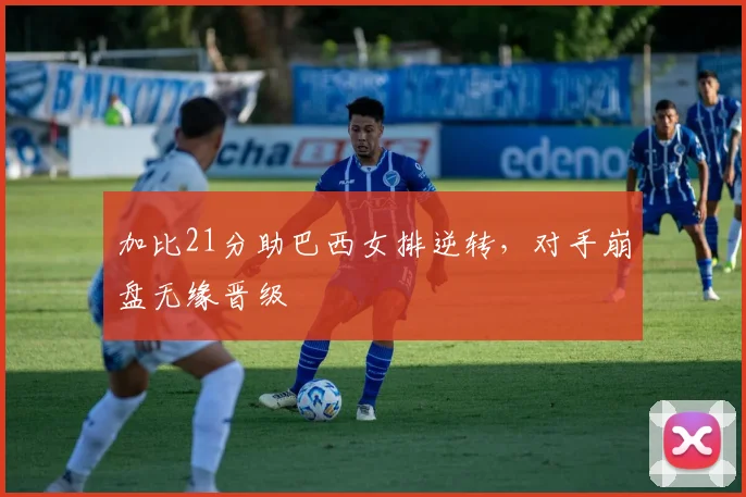 加比21分助巴西女排逆转，对手崩盘无缘晋级