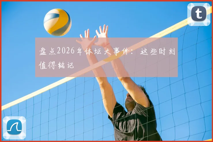 盘点2026年体坛大事件：这些时刻值得铭记