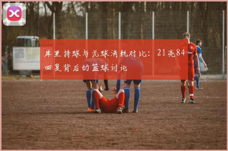 库里持球与无球消耗对比：21亮84回复背后的篮球讨论