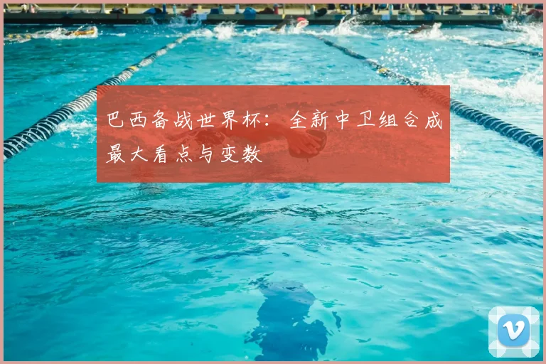 巴西备战世界杯：全新中卫组合成最大看点与变数