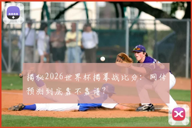 揭秘2026世界杯揭幕战比分：网传预测到底靠不靠谱？