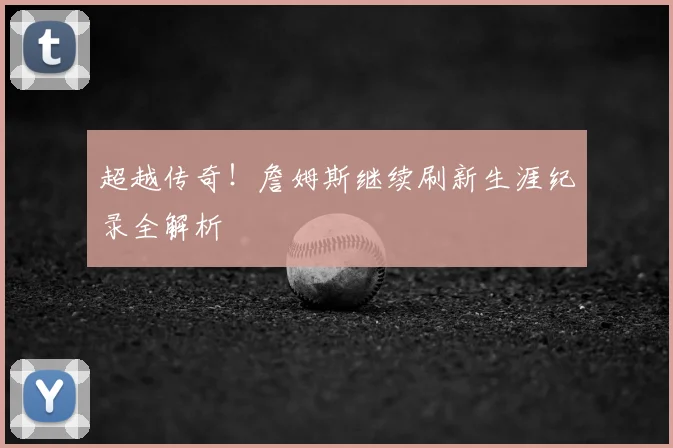 超越传奇！詹姆斯继续刷新生涯纪录全解析