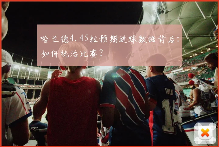哈兰德4.45粒预期进球数据背后:如何统治比赛?