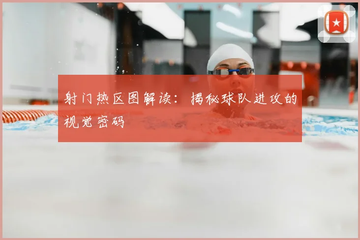 射门热区图解读：揭秘球队进攻的视觉密码