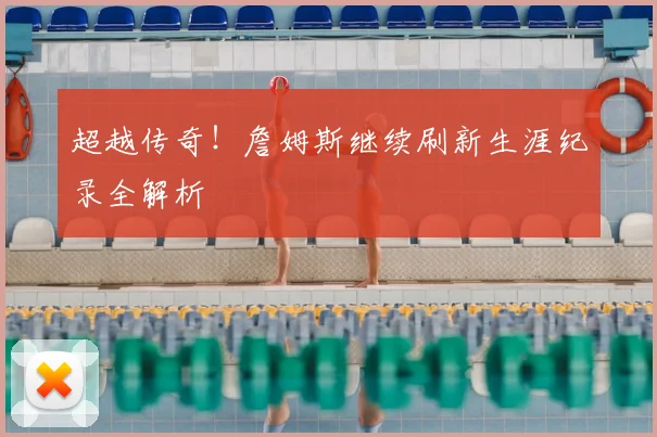 超越传奇！詹姆斯继续刷新生涯纪录全解析