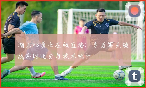 湖人vs勇士在线直播：季后赛关键战实时比分与技术统计