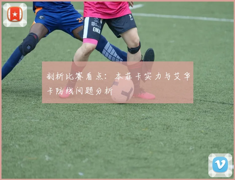 剖析比赛看点：本菲卡实力与艾华卡防线问题分析