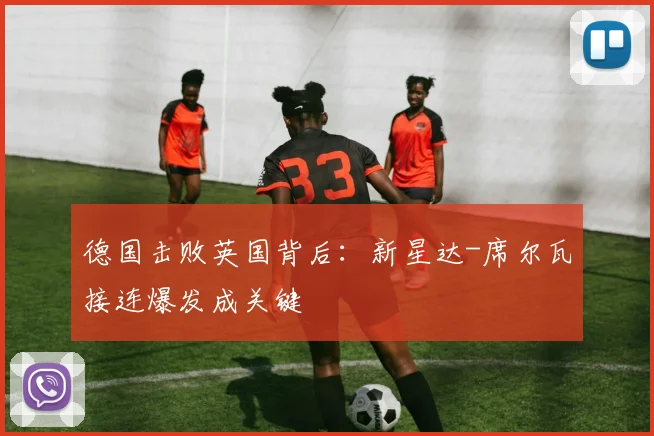 德国击败英国背后：新星达-席尔瓦接连爆发成关键