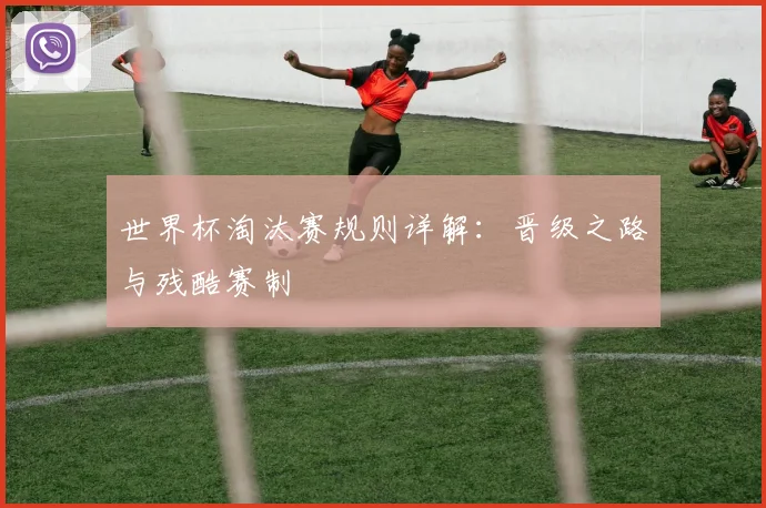 世界杯淘汰赛规则详解：晋级之路与残酷赛制