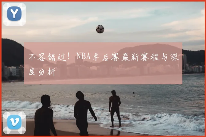 不容错过！NBA季后赛最新赛程与深度分析