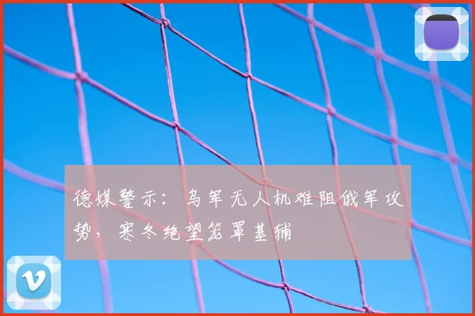 德媒警示：乌军无人机难阻俄军攻势，寒冬绝望笼罩基辅