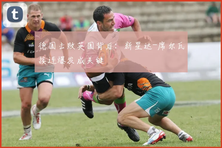 德国击败英国背后：新星达-席尔瓦接连爆发成关键