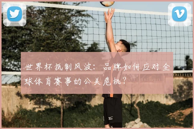 世界杯抵制风波：品牌如何应对全球体育赛事的公关危机？