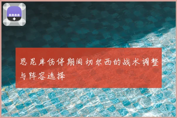 恩昆库伤停期间切尔西的战术调整与阵容选择