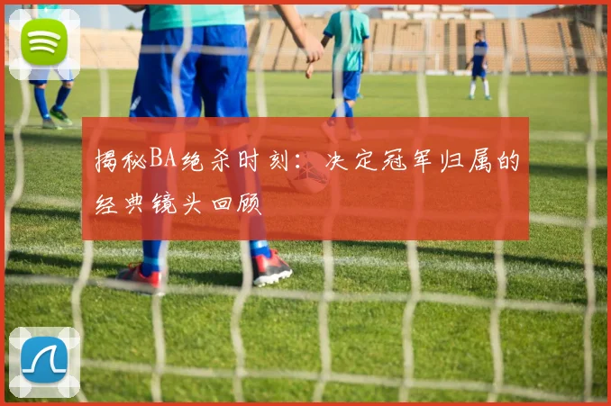 揭秘BA绝杀时刻：决定冠军归属的经典镜头回顾