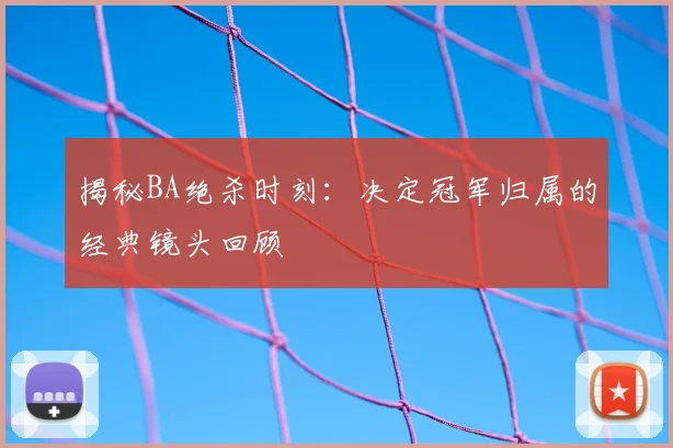 揭秘BA绝杀时刻：决定冠军归属的经典镜头回顾