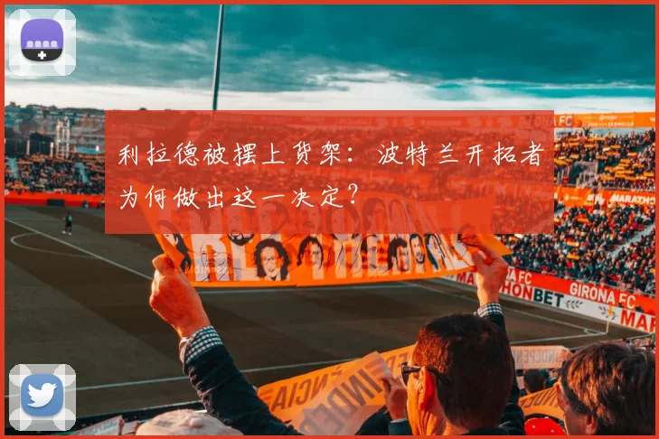利拉德被摆上货架：波特兰开拓者为何做出这一决定？
