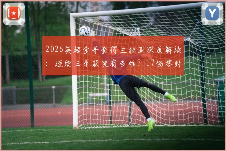 2026英超金手套得主拉亚深度解读:连续三季获奖有多难?17场零封数据全纪录与含金量分析