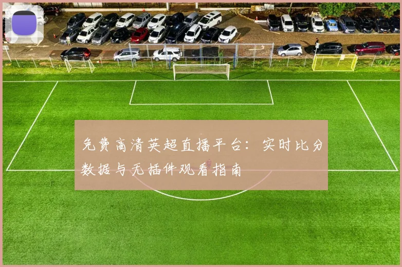 免费高清英超直播平台:实时比分数据与无插件观看指南