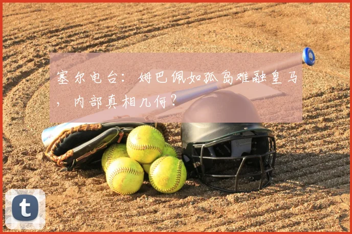 塞尔电台：姆巴佩如孤岛难融皇马，内部真相几何？