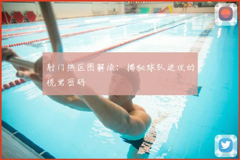 射门热区图解读：揭秘球队进攻的视觉密码