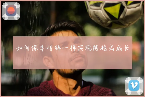 如何像李峙锦一样实现跨越式成长