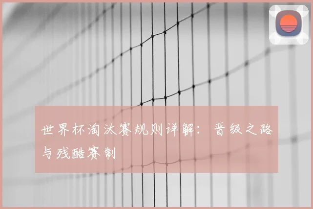 世界杯淘汰赛规则详解：晋级之路与残酷赛制