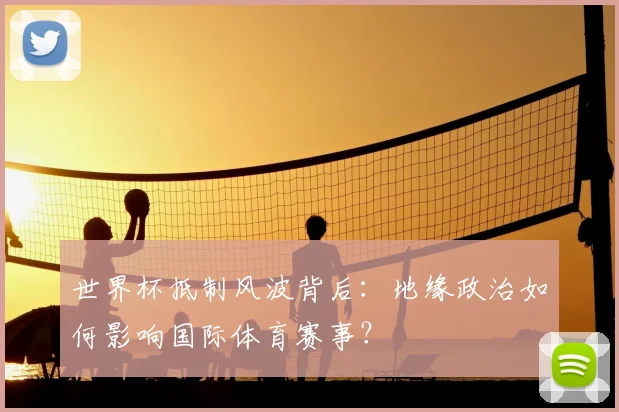 世界杯抵制风波背后：地缘政治如何影响国际体育赛事？
